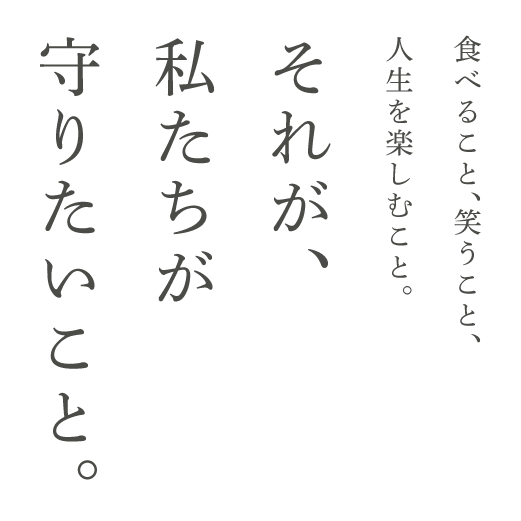 食べること、笑うこと、それが、私たちが守りたいこと。