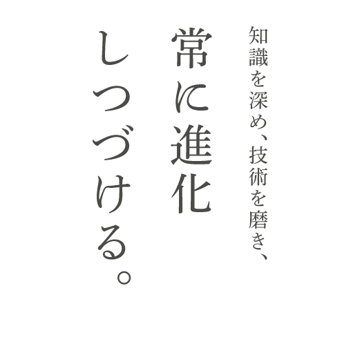 知識を深め、技術を磨き、常に進化しつづける。