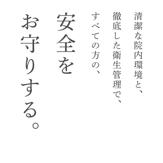 清潔な院内環境と、徹底した衛生管理で、すべての方の、安全をお守りする。